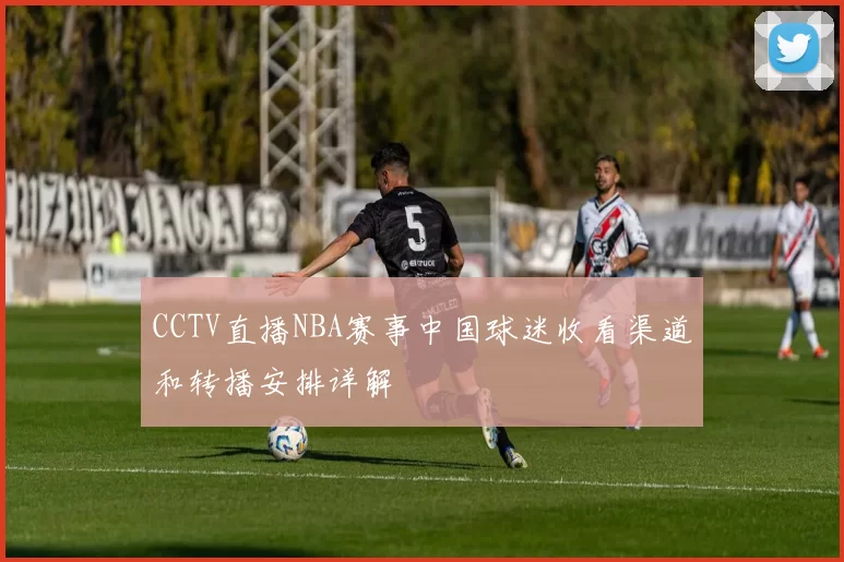 CCTV直播NBA赛事中国球迷收看渠道和转播安排详解