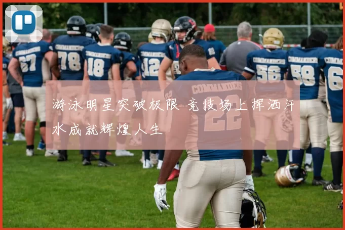 游泳明星突破极限 竞技场上挥洒汗水成就辉煌人生