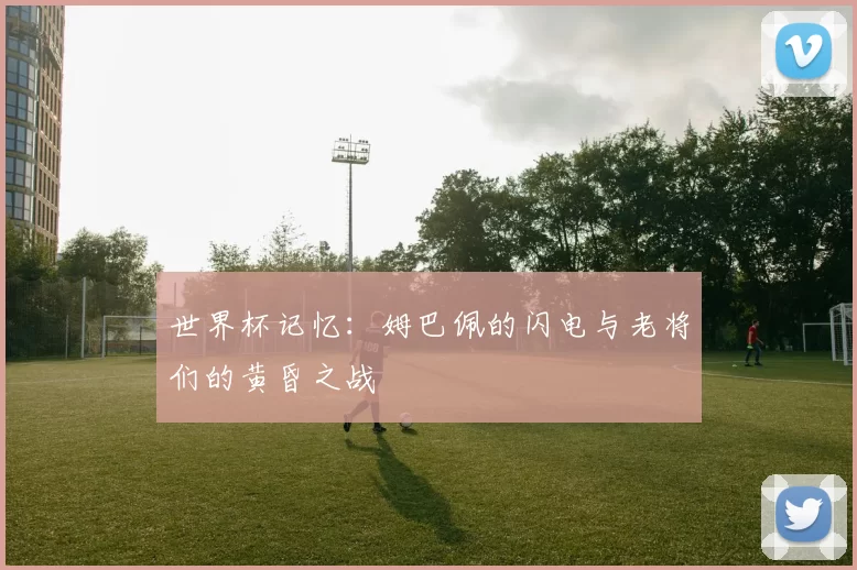 世界杯记忆：姆巴佩的闪电与老将们的黄昏之战