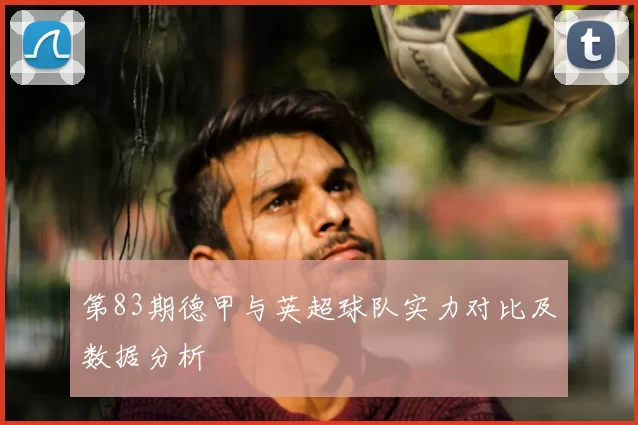 第83期德甲与英超球队实力对比及数据分析