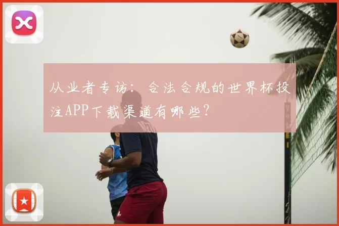 从业者专访：合法合规的世界杯投注APP下载渠道有哪些？