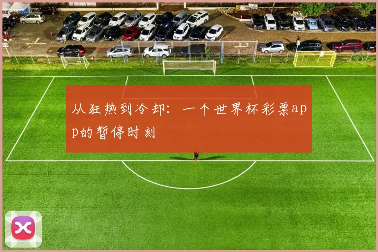 从狂热到冷却：一个世界杯彩票app的暂停时刻