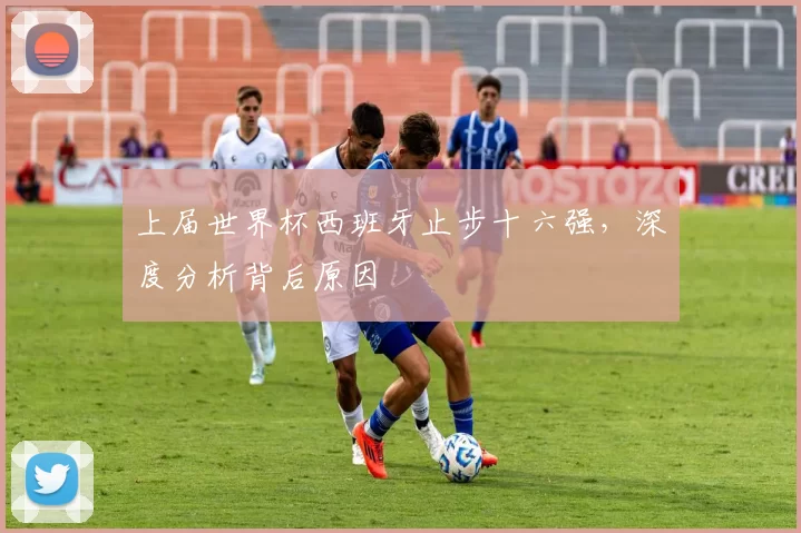 上届世界杯西班牙止步十六强，深度分析背后原因