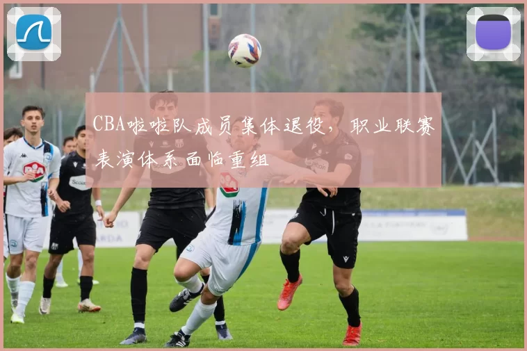 CBA啦啦队成员集体退役，职业联赛表演体系面临重组