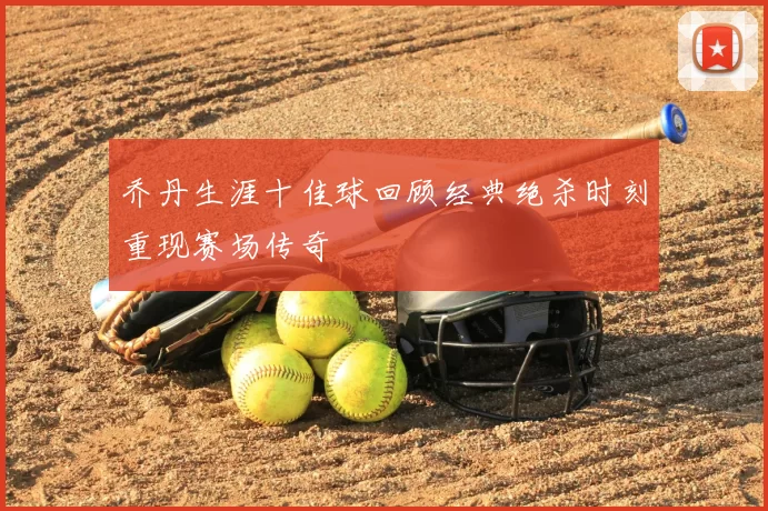 乔丹生涯十佳球回顾经典绝杀时刻重现赛场传奇
