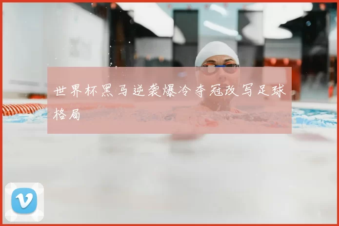 世界杯黑马逆袭爆冷夺冠改写足球格局