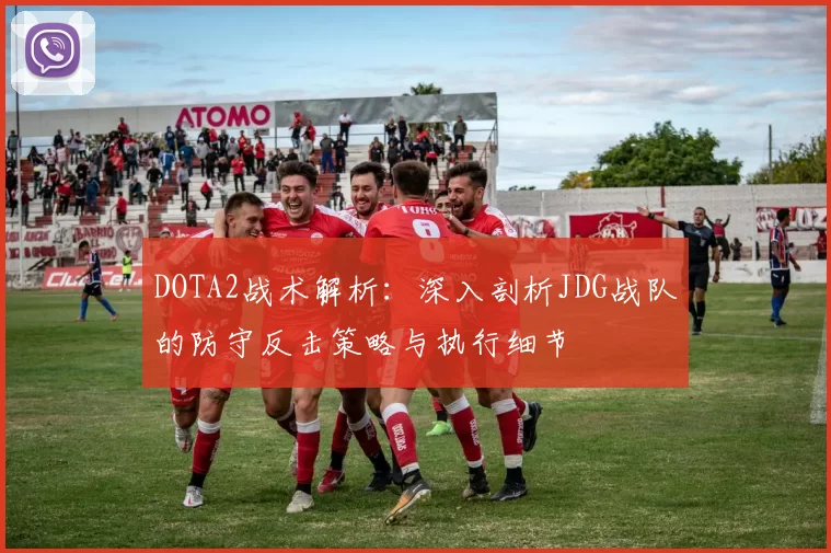 DOTA2战术解析：深入剖析JDG战队的防守反击策略与执行细节