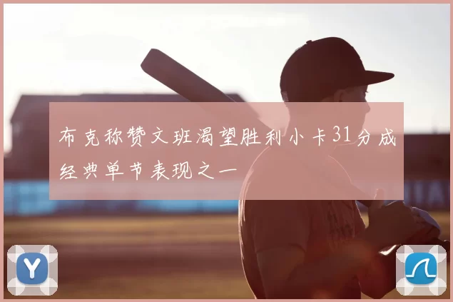 布克称赞文班渴望胜利小卡31分成经典单节表现之一