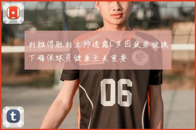 利雅得胜利主帅透露C罗因疲劳被换下确保球员健康至关重要