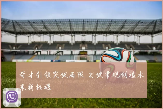 奇才引领突破局限 打破常规创造未来新机遇