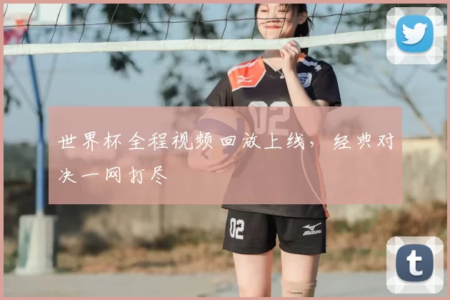 世界杯全程视频回放上线，经典对决一网打尽