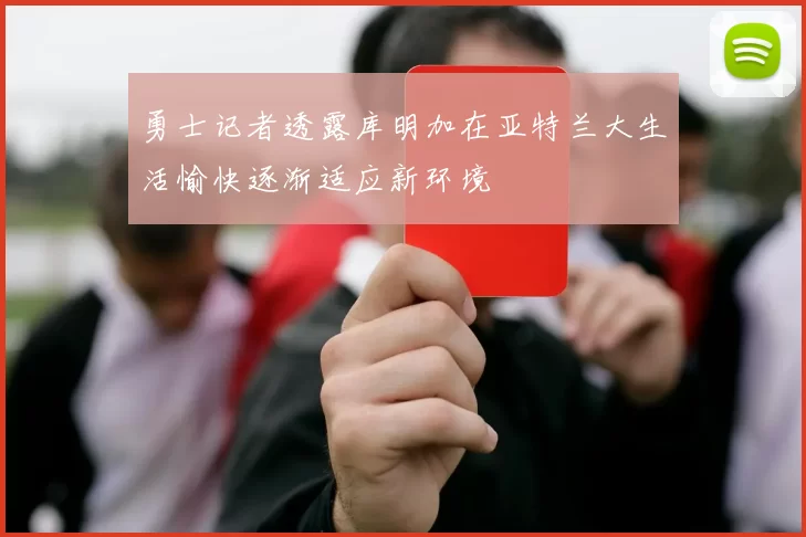 勇士记者透露库明加在亚特兰大生活愉快逐渐适应新环境