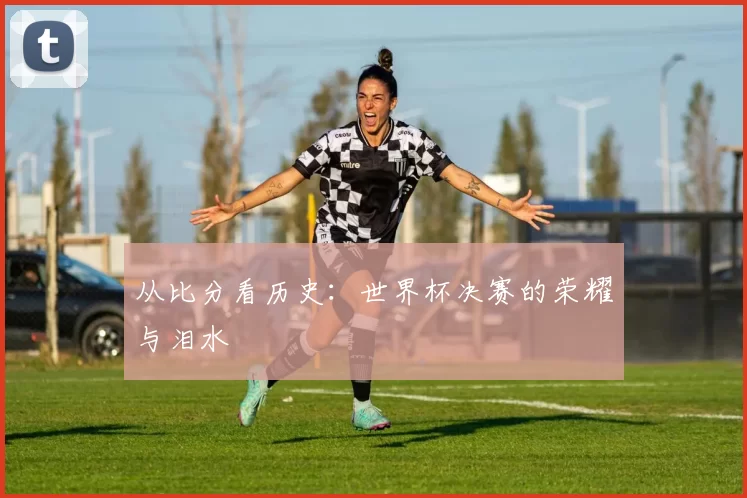 从比分看历史：世界杯决赛的荣耀与泪水