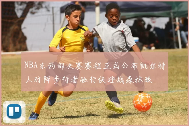 NBA东西部决赛赛程正式公布凯尔特人对阵步行者独行侠迎战森林狼