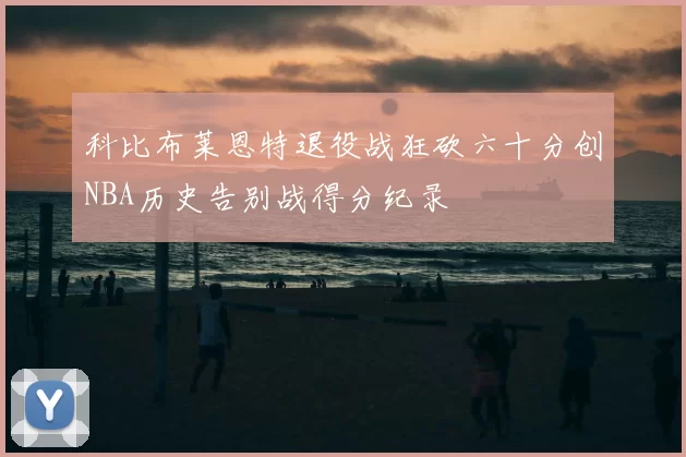 科比布莱恩特退役战狂砍六十分创NBA历史告别战得分纪录
