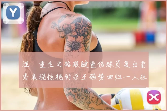 涅槃重生之路跟腱重伤球员复出首秀表现惊艳耐杀王强势回归一人独得30分以上
