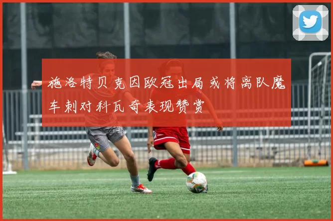 施洛特贝克因欧冠出局或将离队魔车刺对科瓦奇表现赞赏