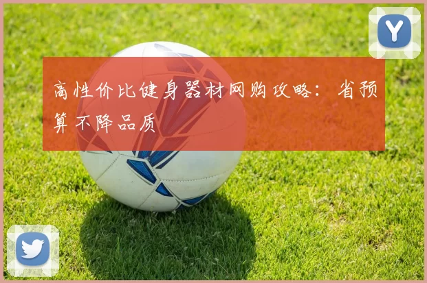 高性价比健身器材网购攻略：省预算不降品质