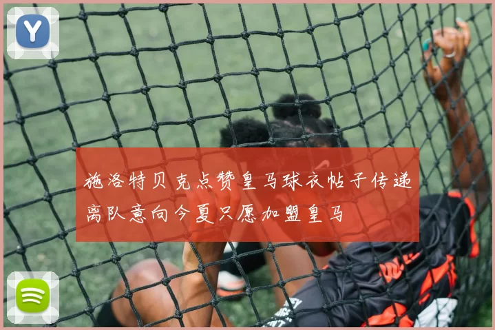 施洛特贝克点赞皇马球衣帖子传递离队意向今夏只愿加盟皇马