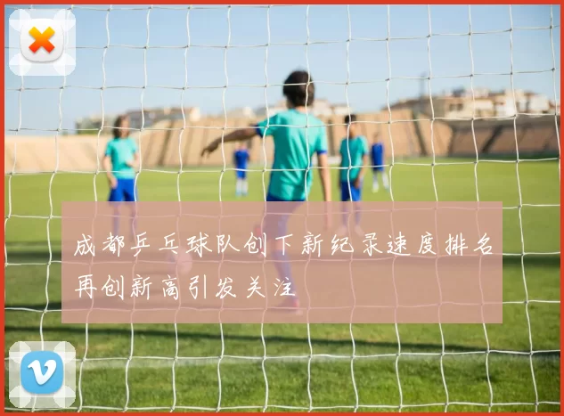 成都乒乓球队创下新纪录速度排名再创新高引发关注