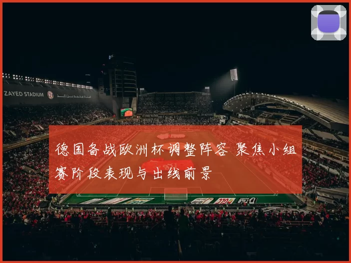 德国备战欧洲杯调整阵容 聚焦小组赛阶段表现与出线前景