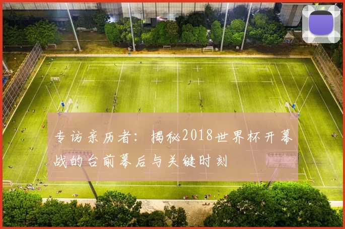 专访亲历者：揭秘2018世界杯开幕战的台前幕后与关键时刻
