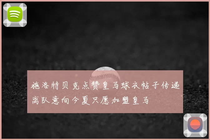 施洛特贝克点赞皇马球衣帖子传递离队意向今夏只愿加盟皇马