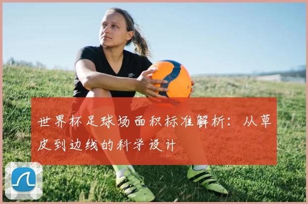 世界杯足球场面积标准解析:从草皮到边线的科学设计