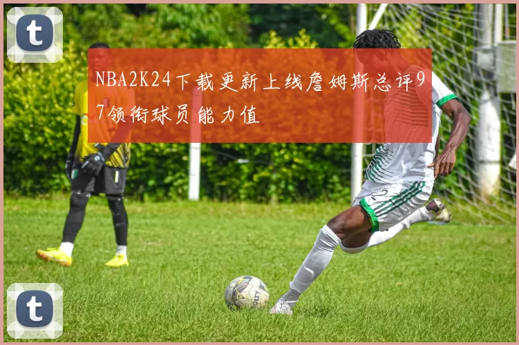 NBA2K24下载更新上线詹姆斯总评97领衔球员能力值