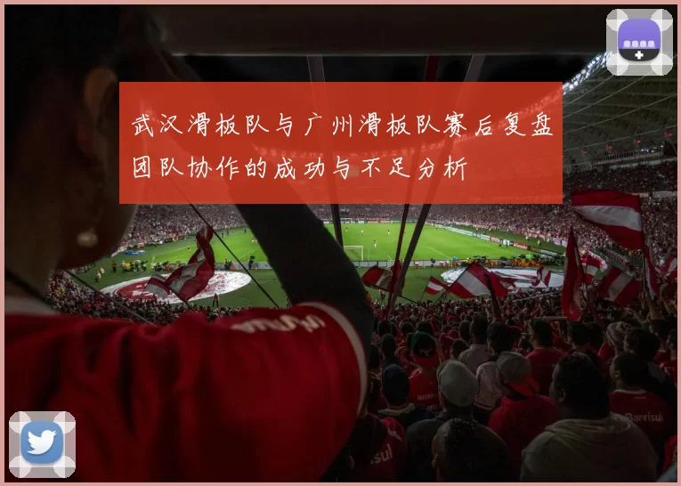 武汉滑板队与广州滑板队赛后复盘团队协作的成功与不足分析