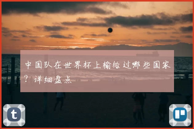 中国队在世界杯上输给过哪些国家？详细盘点