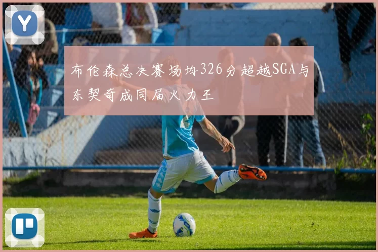 布伦森总决赛场均326分超越SGA与东契奇成同届火力王