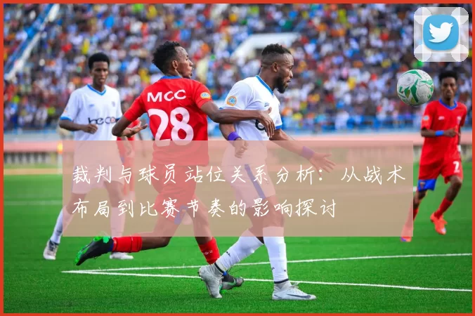 裁判与球员站位关系分析：从战术布局到比赛节奏的影响探讨