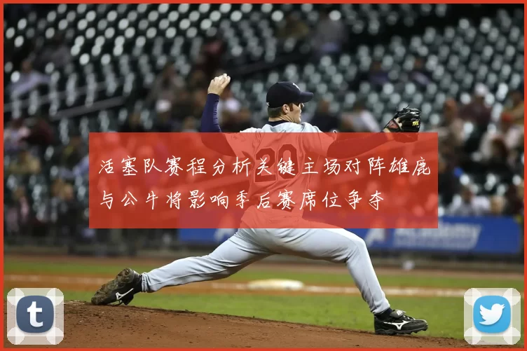 活塞队赛程分析关键主场对阵雄鹿与公牛将影响季后赛席位争夺