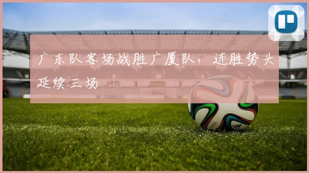 广东队客场战胜广厦队，连胜势头延续三场