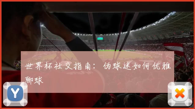 世界杯社交指南：伪球迷如何优雅聊球