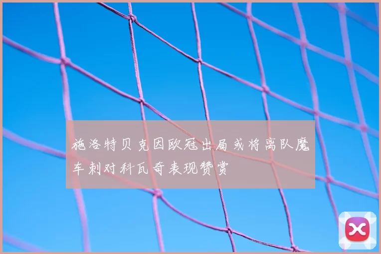 施洛特贝克因欧冠出局或将离队魔车刺对科瓦奇表现赞赏
