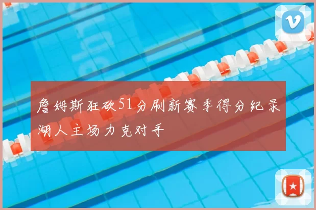 詹姆斯狂砍51分刷新赛季得分纪录湖人主场力克对手