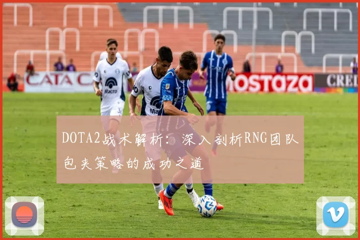 DOTA2战术解析：深入剖析RNG团队包夹策略的成功之道