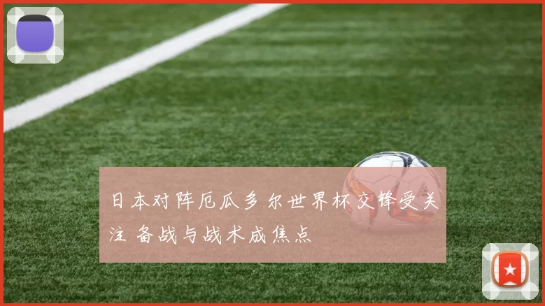 日本对阵厄瓜多尔世界杯交锋受关注 备战与战术成焦点