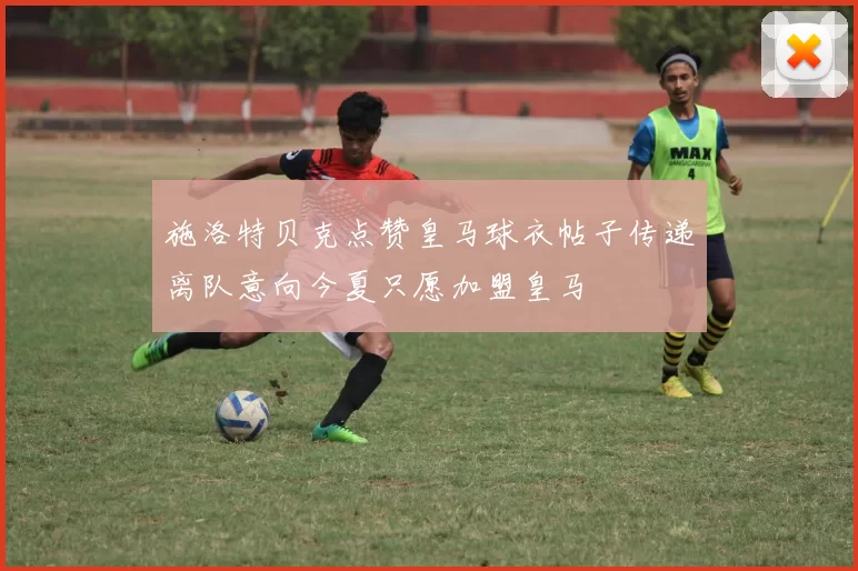 施洛特贝克点赞皇马球衣帖子传递离队意向今夏只愿加盟皇马