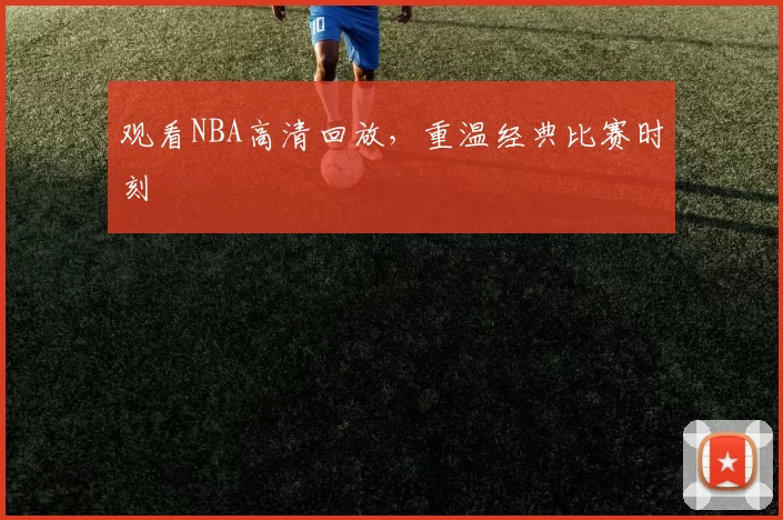观看NBA高清回放，重温经典比赛时刻