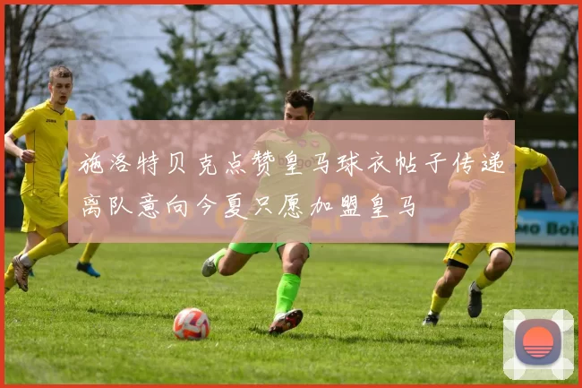施洛特贝克点赞皇马球衣帖子传递离队意向今夏只愿加盟皇马