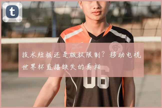 技术短板还是版权限制?移动电视世界杯直播缺失的真相