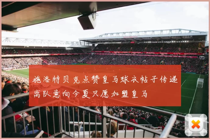 施洛特贝克点赞皇马球衣帖子传递离队意向今夏只愿加盟皇马