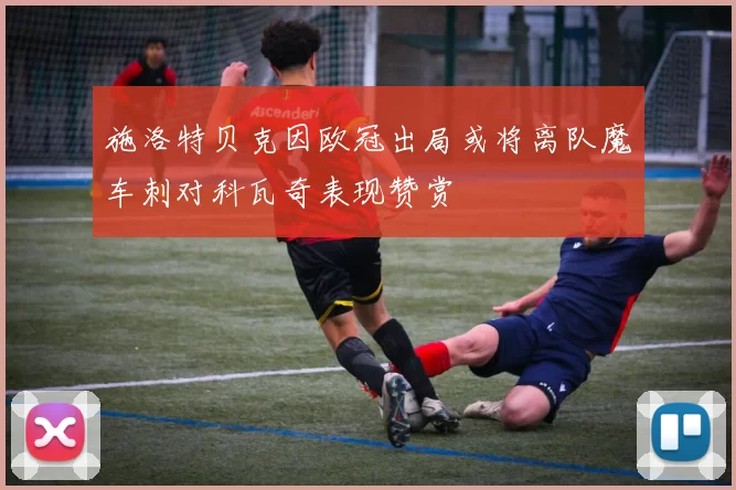 施洛特贝克因欧冠出局或将离队魔车刺对科瓦奇表现赞赏