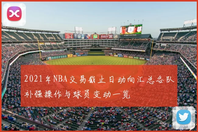 2021年NBA交易截止日动向汇总各队补强操作与球员变动一览