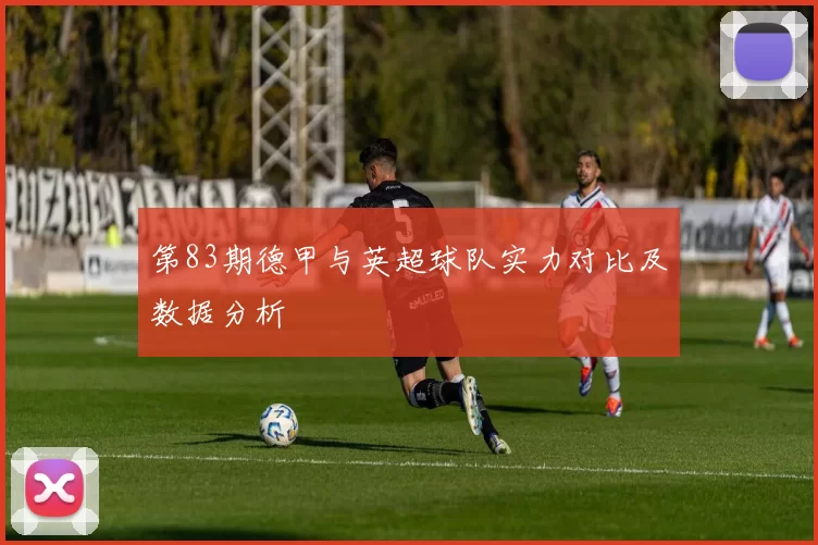 第83期德甲与英超球队实力对比及数据分析