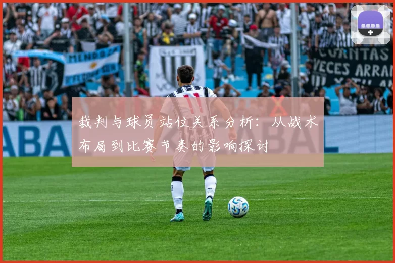 裁判与球员站位关系分析：从战术布局到比赛节奏的影响探讨