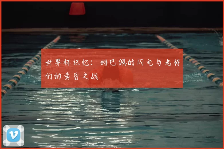 世界杯记忆：姆巴佩的闪电与老将们的黄昏之战